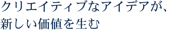 クリエイティブなアイデアが、新しい価値を生む