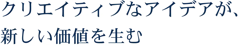 クリエイティブなアイデアが、新しい価値を生む