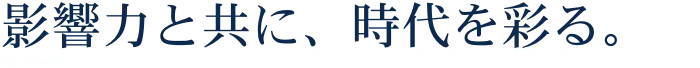 影響力と共に、時代を彩る。