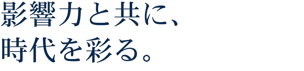 影響力と共に、時代を彩る。