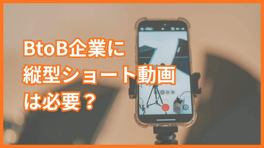 BtoB企業に縦型ショート動画は必要？注目される理由と活用メリット、始め方まで徹底解説