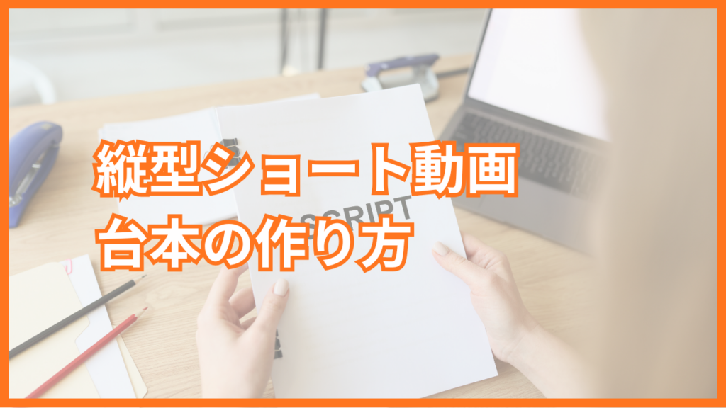 縦型ショート動画の台本の作り方｜詳しい作成手順や伸びる構成・台本テンプレートを紹介