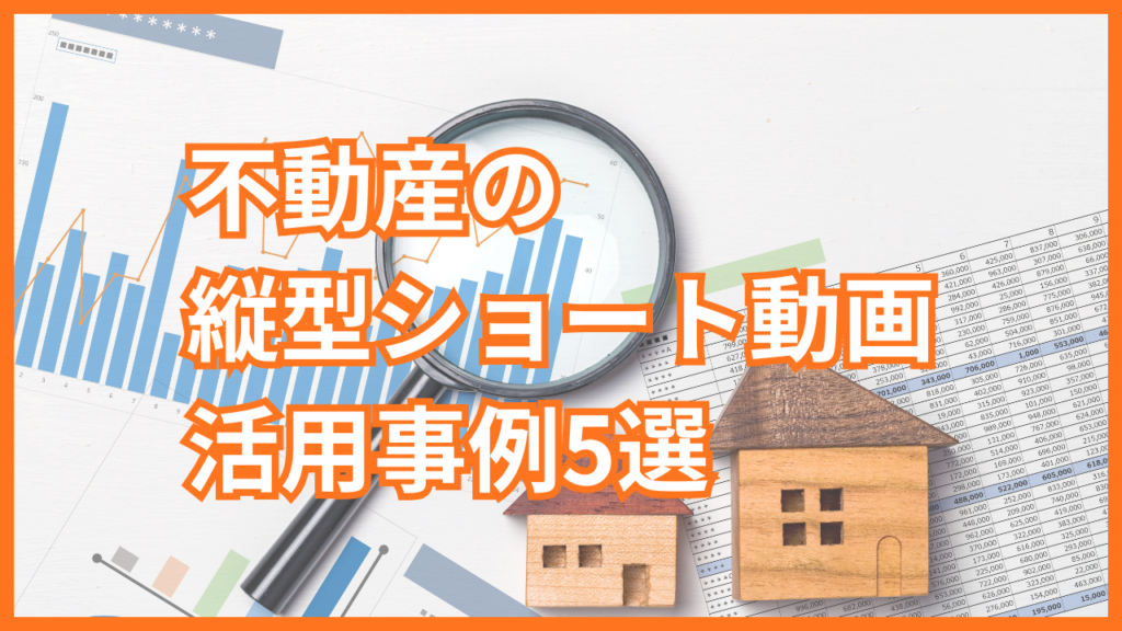 不動産の縦型ショート動画活用事例5選｜成果を出すポイントや運用する際の注意点も解説